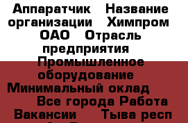 Аппаратчик › Название организации ­ Химпром, ОАО › Отрасль предприятия ­ Промышленное оборудование › Минимальный оклад ­ 20 000 - Все города Работа » Вакансии   . Тыва респ.,Ак-Довурак г.